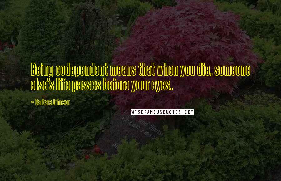 Barbara Johnson Quotes: Being codependent means that when you die, someone else's life passes before your eyes.