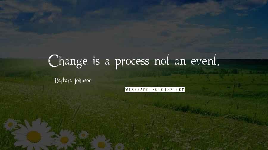 Barbara Johnson Quotes: Change is a process not an event.