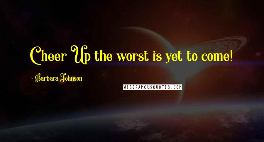 Barbara Johnson Quotes: Cheer Up the worst is yet to come!