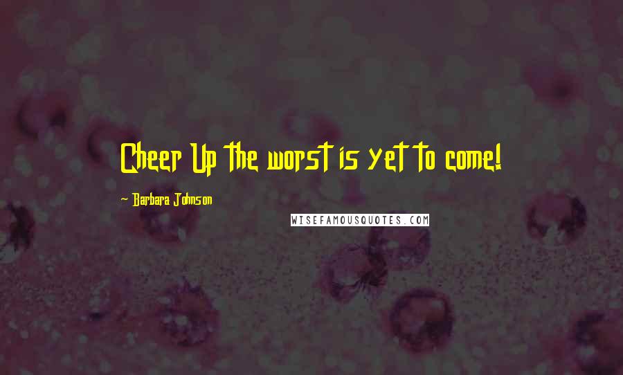 Barbara Johnson Quotes: Cheer Up the worst is yet to come!