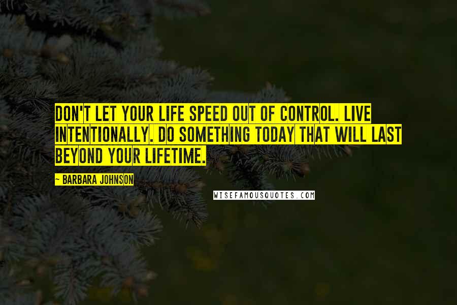 Barbara Johnson Quotes: Don't let your life speed out of control. Live intentionally. Do something today that will last beyond your lifetime.