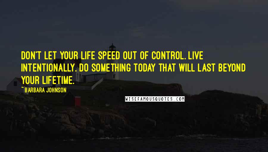 Barbara Johnson Quotes: Don't let your life speed out of control. Live intentionally. Do something today that will last beyond your lifetime.