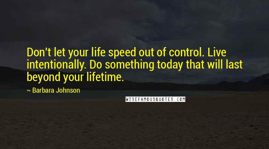 Barbara Johnson Quotes: Don't let your life speed out of control. Live intentionally. Do something today that will last beyond your lifetime.