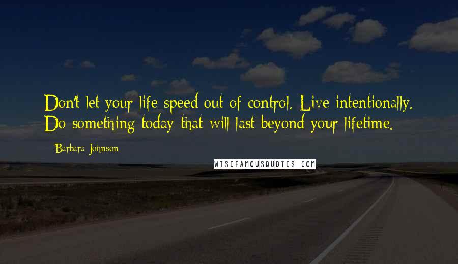 Barbara Johnson Quotes: Don't let your life speed out of control. Live intentionally. Do something today that will last beyond your lifetime.