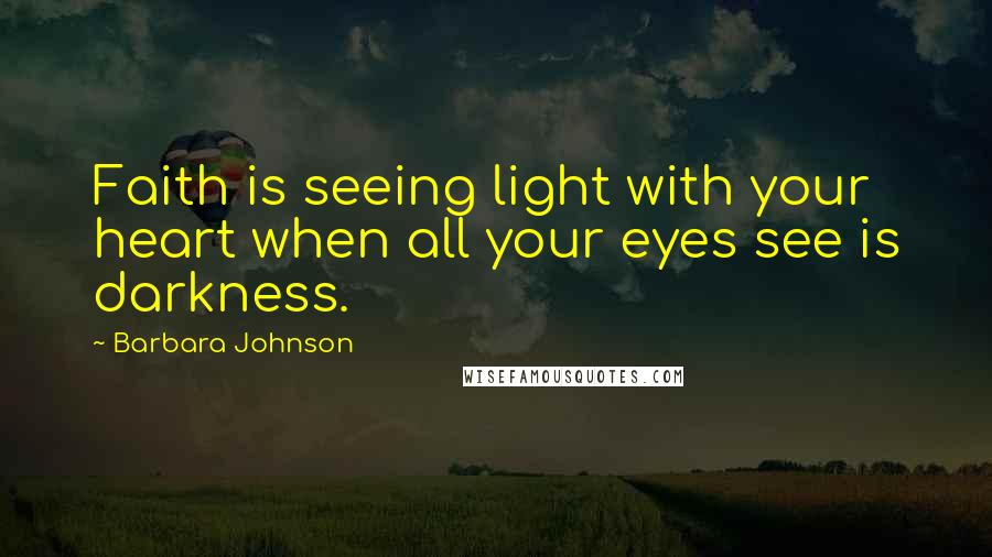 Barbara Johnson Quotes: Faith is seeing light with your heart when all your eyes see is darkness.
