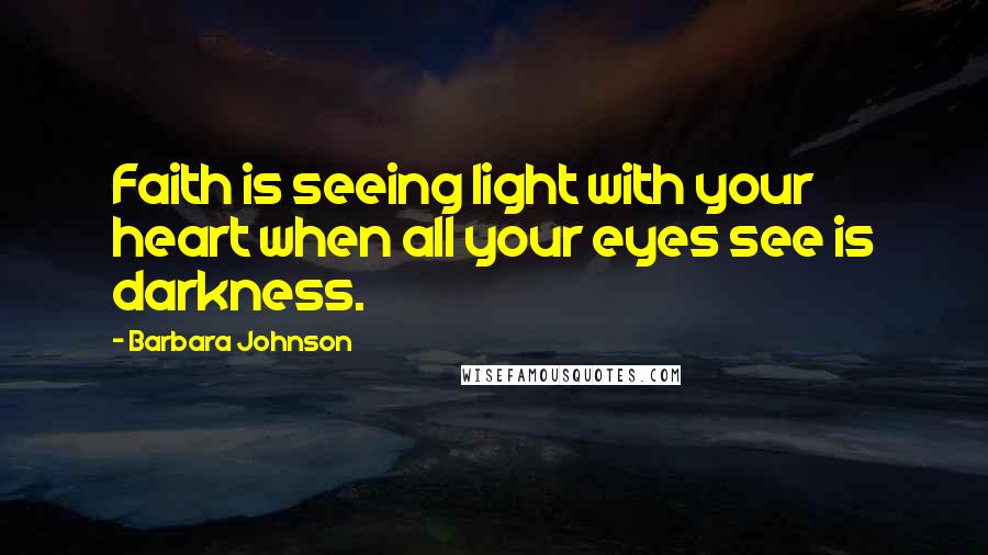 Barbara Johnson Quotes: Faith is seeing light with your heart when all your eyes see is darkness.