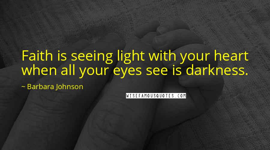 Barbara Johnson Quotes: Faith is seeing light with your heart when all your eyes see is darkness.