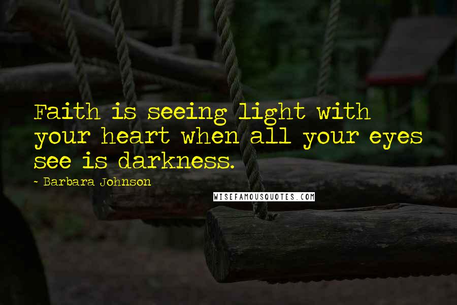 Barbara Johnson Quotes: Faith is seeing light with your heart when all your eyes see is darkness.