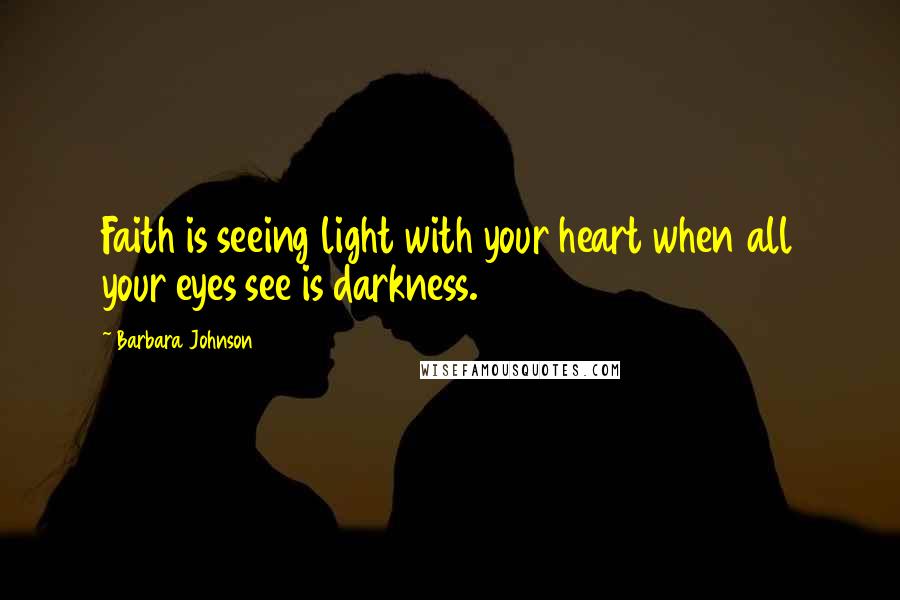 Barbara Johnson Quotes: Faith is seeing light with your heart when all your eyes see is darkness.