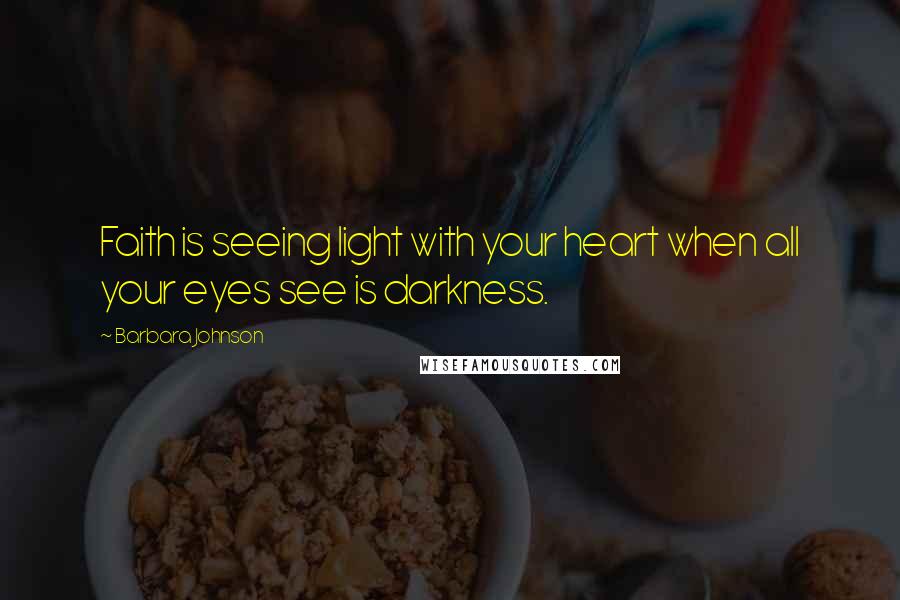 Barbara Johnson Quotes: Faith is seeing light with your heart when all your eyes see is darkness.