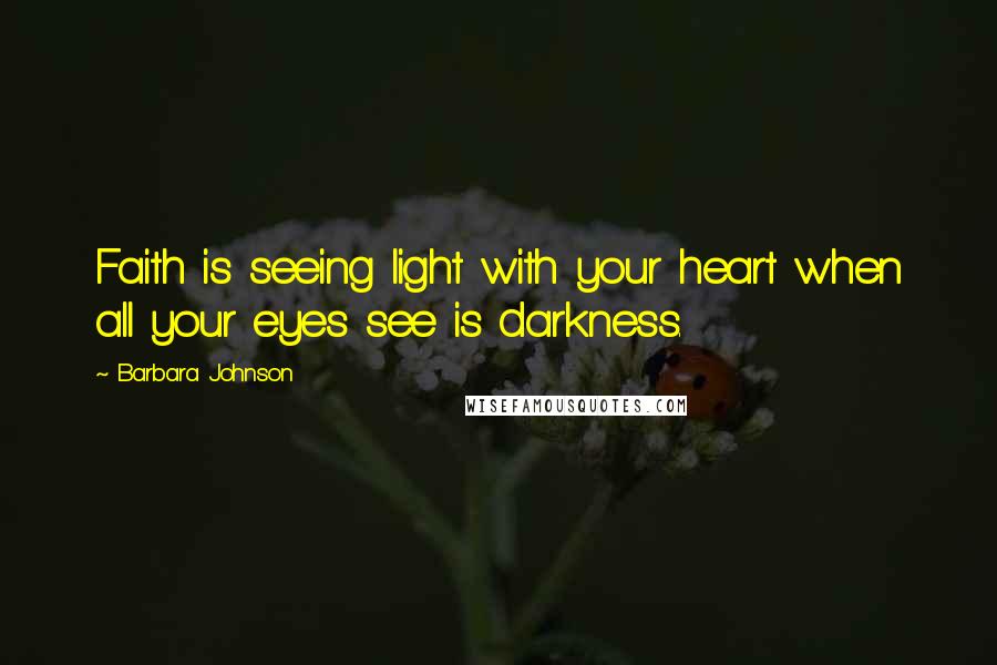 Barbara Johnson Quotes: Faith is seeing light with your heart when all your eyes see is darkness.