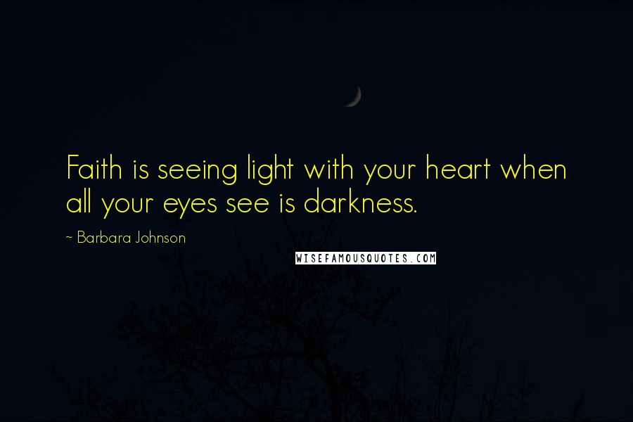 Barbara Johnson Quotes: Faith is seeing light with your heart when all your eyes see is darkness.