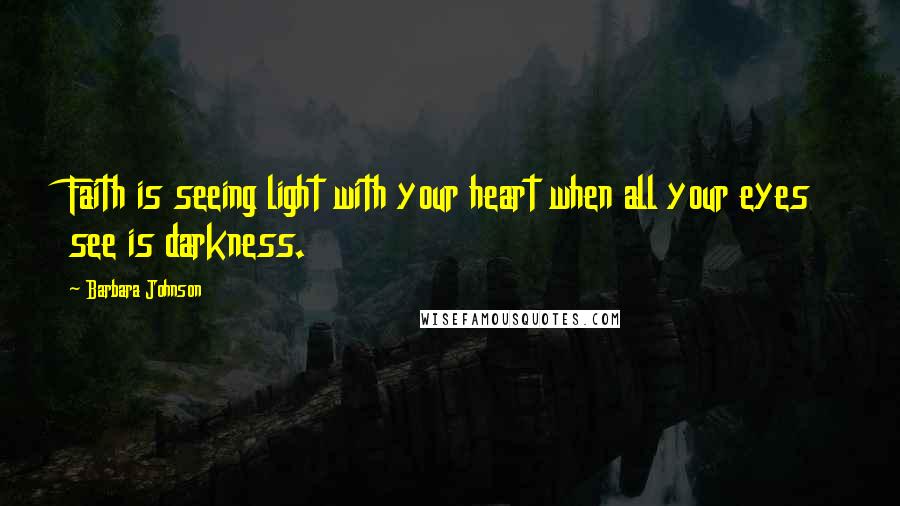 Barbara Johnson Quotes: Faith is seeing light with your heart when all your eyes see is darkness.