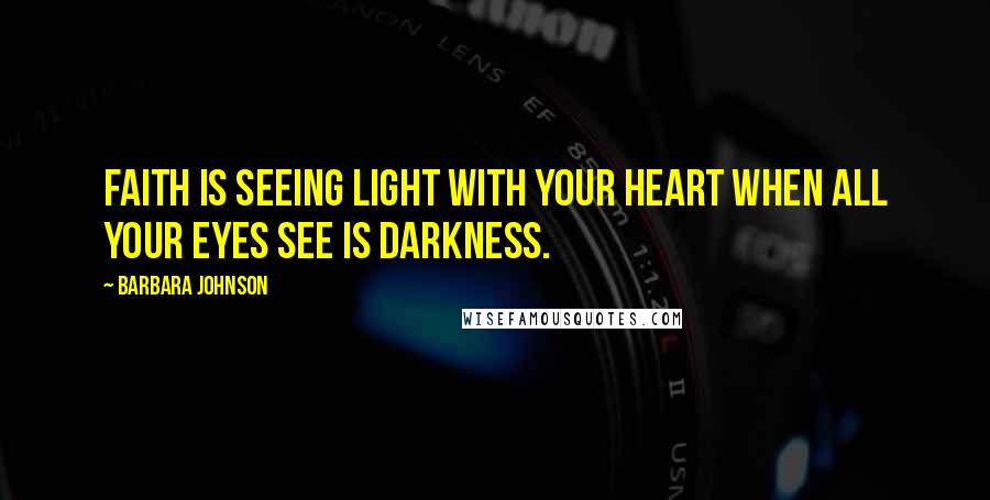 Barbara Johnson Quotes: Faith is seeing light with your heart when all your eyes see is darkness.