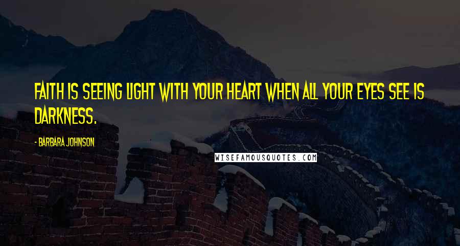 Barbara Johnson Quotes: Faith is seeing light with your heart when all your eyes see is darkness.