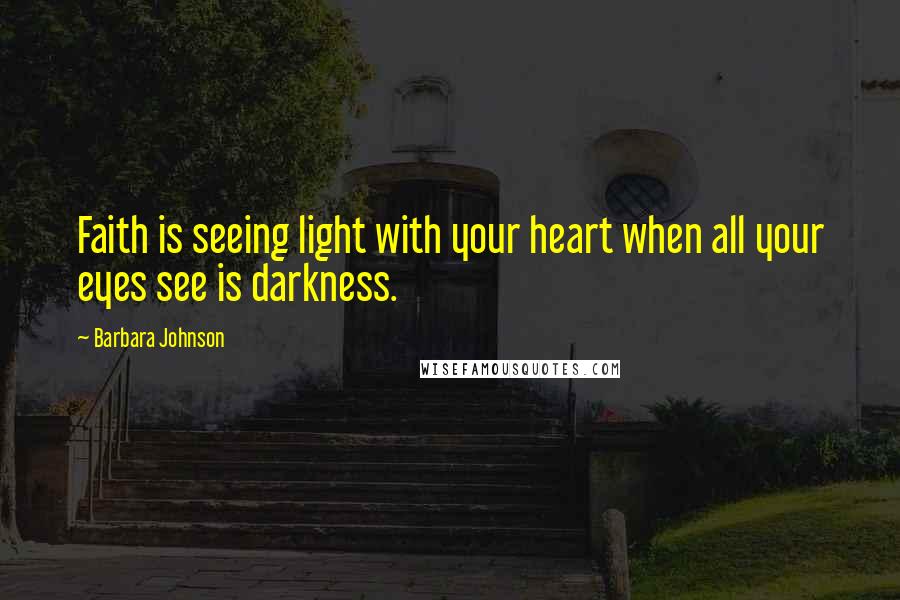 Barbara Johnson Quotes: Faith is seeing light with your heart when all your eyes see is darkness.