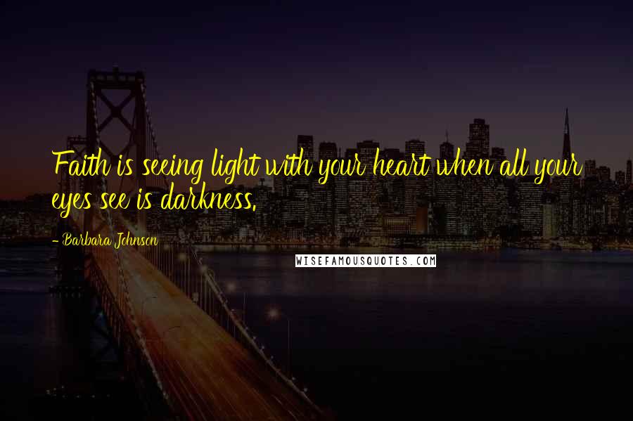 Barbara Johnson Quotes: Faith is seeing light with your heart when all your eyes see is darkness.