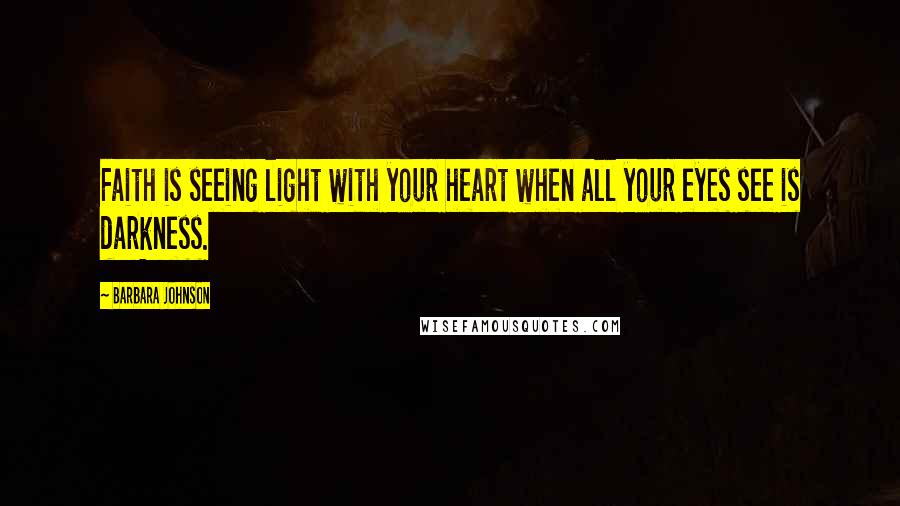 Barbara Johnson Quotes: Faith is seeing light with your heart when all your eyes see is darkness.