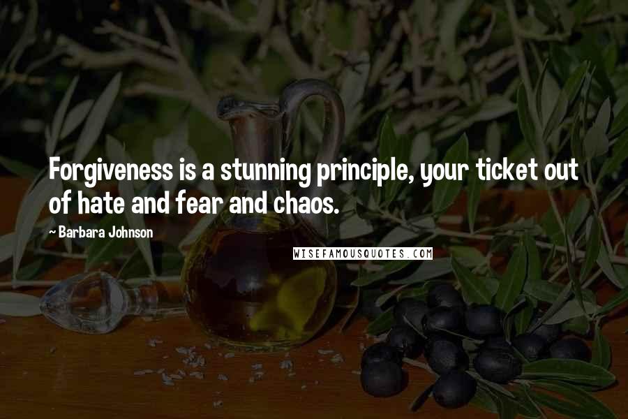 Barbara Johnson Quotes: Forgiveness is a stunning principle, your ticket out of hate and fear and chaos.