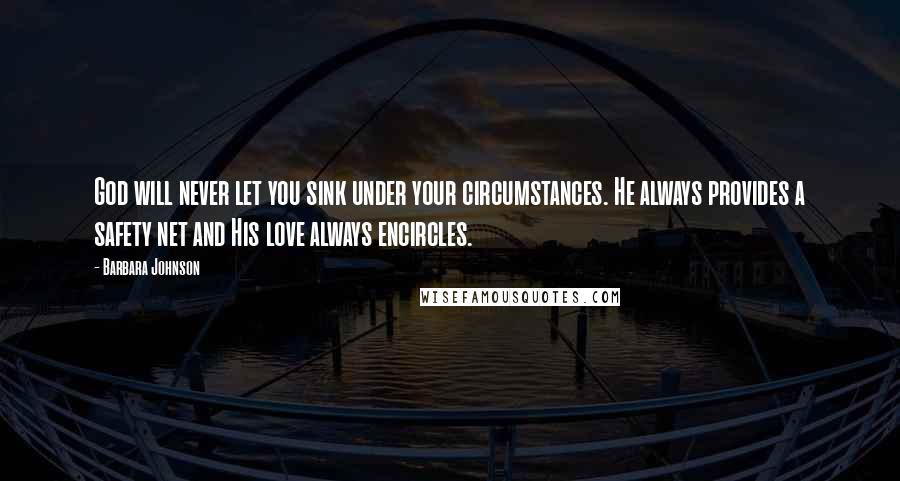 Barbara Johnson Quotes: God will never let you sink under your circumstances. He always provides a safety net and His love always encircles.