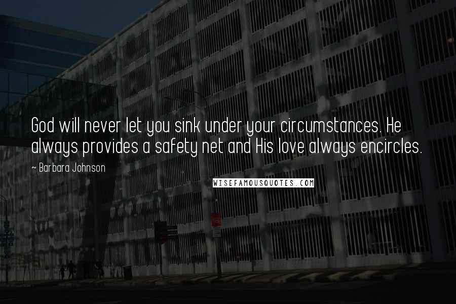Barbara Johnson Quotes: God will never let you sink under your circumstances. He always provides a safety net and His love always encircles.