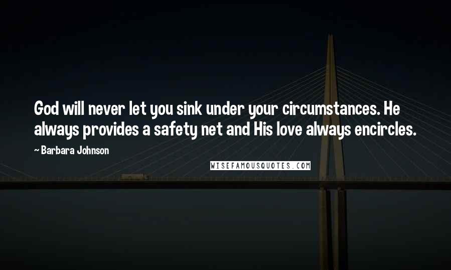 Barbara Johnson Quotes: God will never let you sink under your circumstances. He always provides a safety net and His love always encircles.