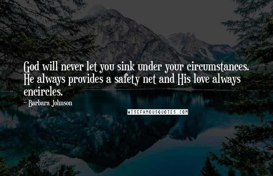 Barbara Johnson Quotes: God will never let you sink under your circumstances. He always provides a safety net and His love always encircles.
