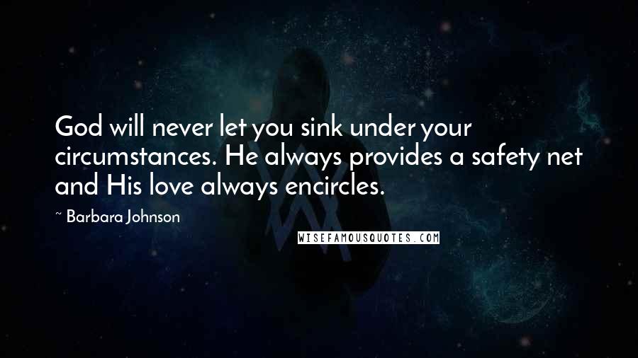 Barbara Johnson Quotes: God will never let you sink under your circumstances. He always provides a safety net and His love always encircles.