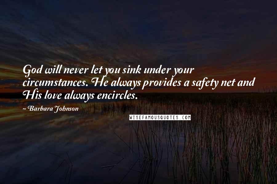 Barbara Johnson Quotes: God will never let you sink under your circumstances. He always provides a safety net and His love always encircles.