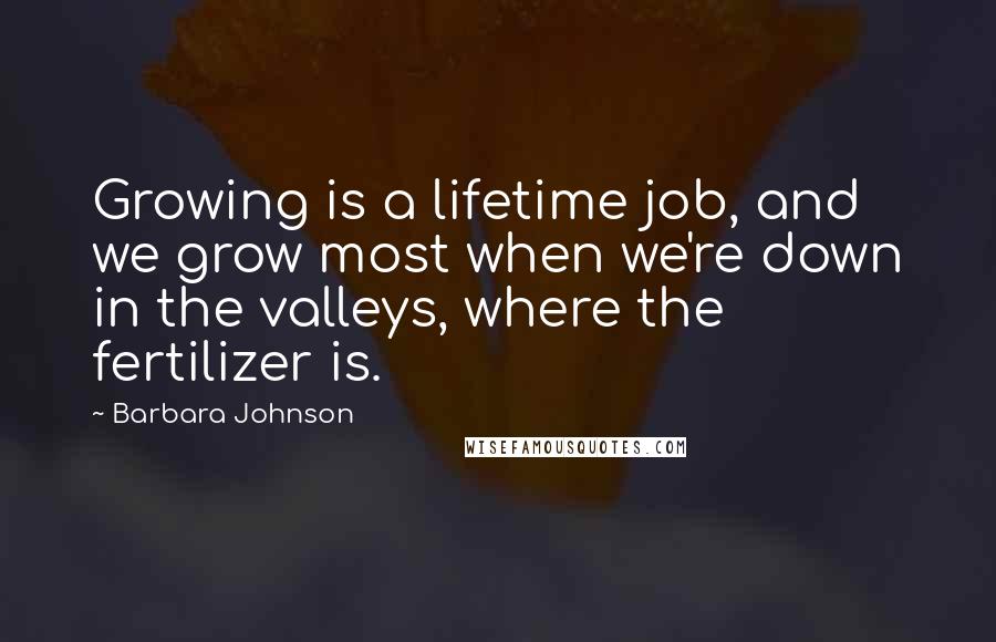Barbara Johnson Quotes: Growing is a lifetime job, and we grow most when we're down in the valleys, where the fertilizer is.