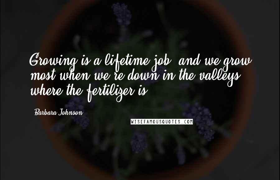 Barbara Johnson Quotes: Growing is a lifetime job, and we grow most when we're down in the valleys, where the fertilizer is.