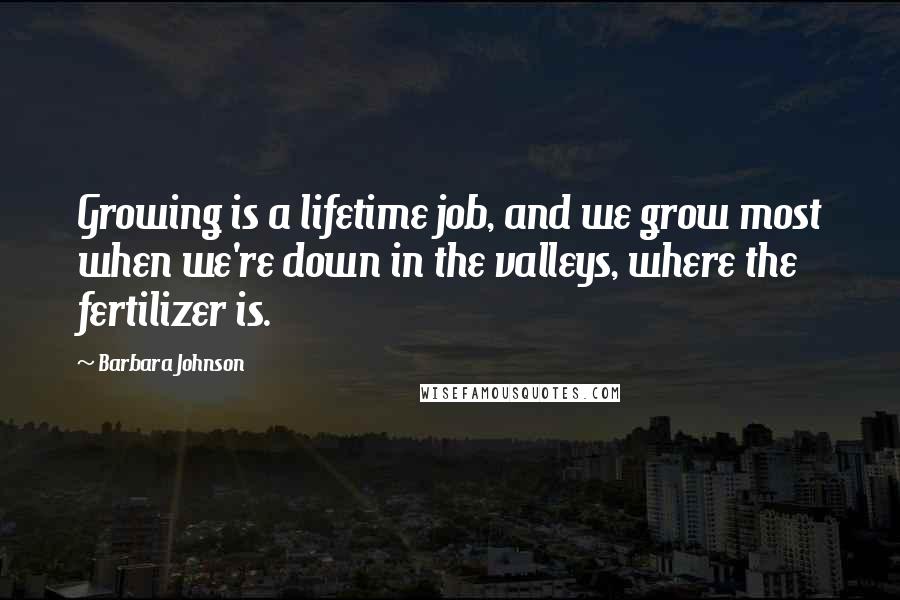 Barbara Johnson Quotes: Growing is a lifetime job, and we grow most when we're down in the valleys, where the fertilizer is.