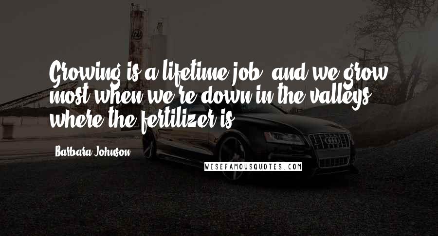 Barbara Johnson Quotes: Growing is a lifetime job, and we grow most when we're down in the valleys, where the fertilizer is.