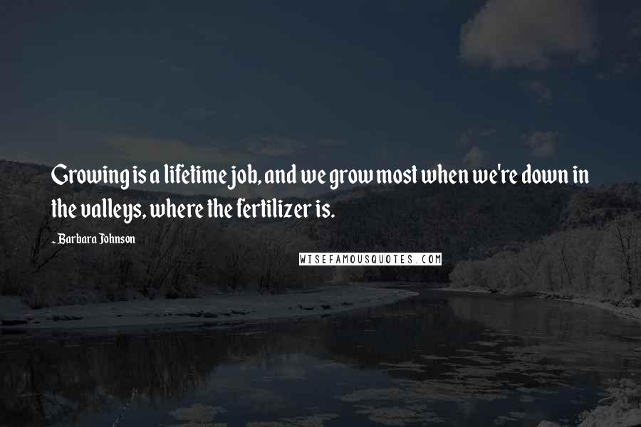 Barbara Johnson Quotes: Growing is a lifetime job, and we grow most when we're down in the valleys, where the fertilizer is.