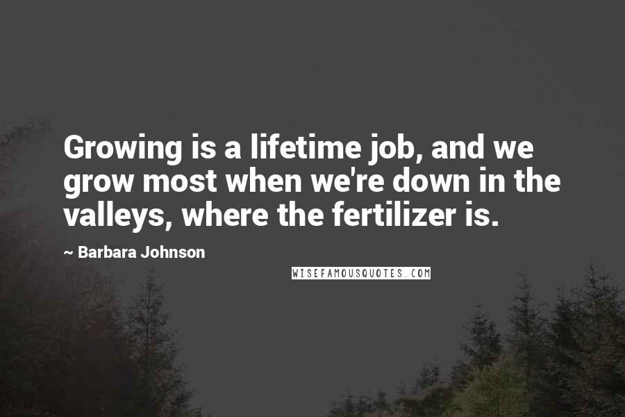 Barbara Johnson Quotes: Growing is a lifetime job, and we grow most when we're down in the valleys, where the fertilizer is.