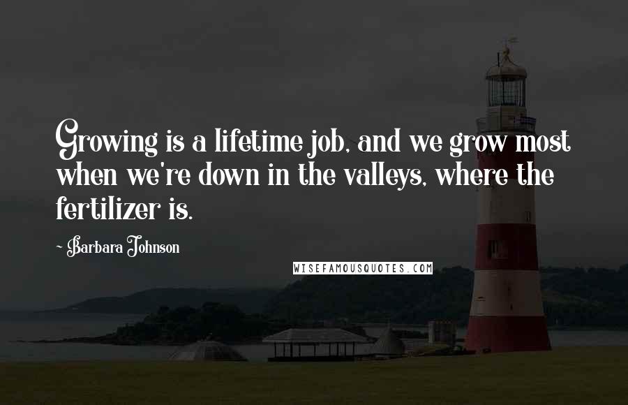 Barbara Johnson Quotes: Growing is a lifetime job, and we grow most when we're down in the valleys, where the fertilizer is.
