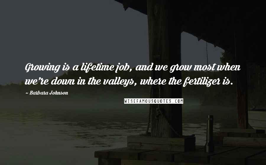 Barbara Johnson Quotes: Growing is a lifetime job, and we grow most when we're down in the valleys, where the fertilizer is.