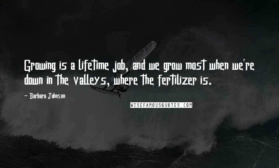 Barbara Johnson Quotes: Growing is a lifetime job, and we grow most when we're down in the valleys, where the fertilizer is.