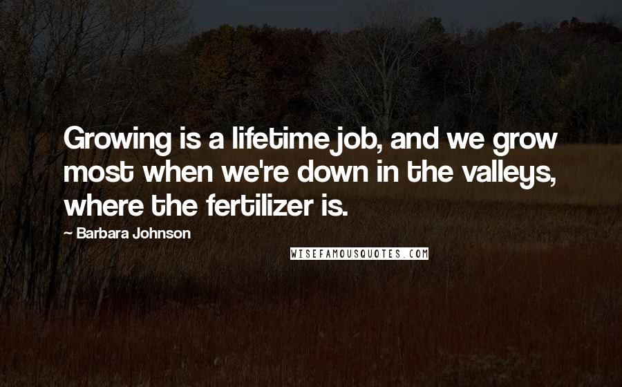 Barbara Johnson Quotes: Growing is a lifetime job, and we grow most when we're down in the valleys, where the fertilizer is.