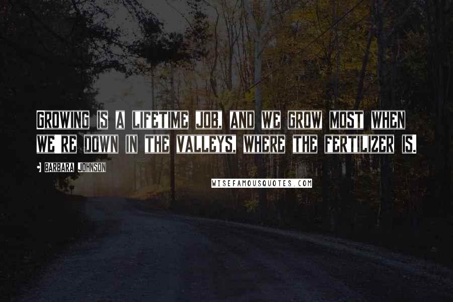 Barbara Johnson Quotes: Growing is a lifetime job, and we grow most when we're down in the valleys, where the fertilizer is.