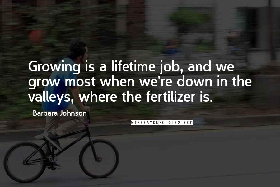 Barbara Johnson Quotes: Growing is a lifetime job, and we grow most when we're down in the valleys, where the fertilizer is.