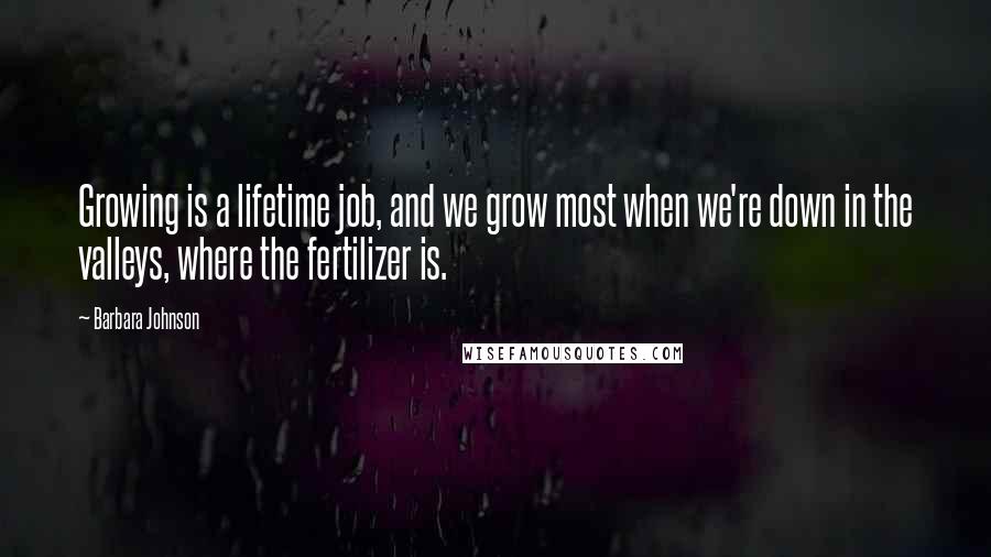 Barbara Johnson Quotes: Growing is a lifetime job, and we grow most when we're down in the valleys, where the fertilizer is.