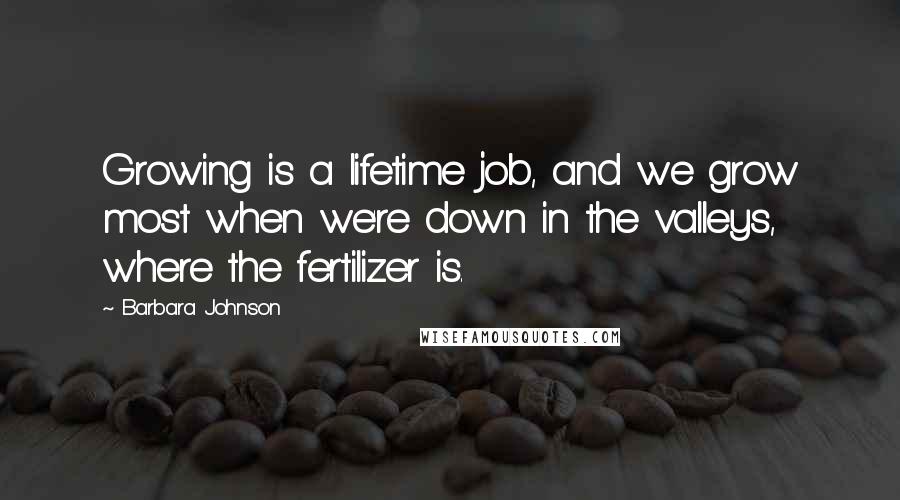 Barbara Johnson Quotes: Growing is a lifetime job, and we grow most when we're down in the valleys, where the fertilizer is.