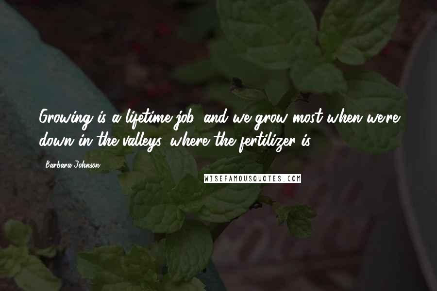 Barbara Johnson Quotes: Growing is a lifetime job, and we grow most when we're down in the valleys, where the fertilizer is.