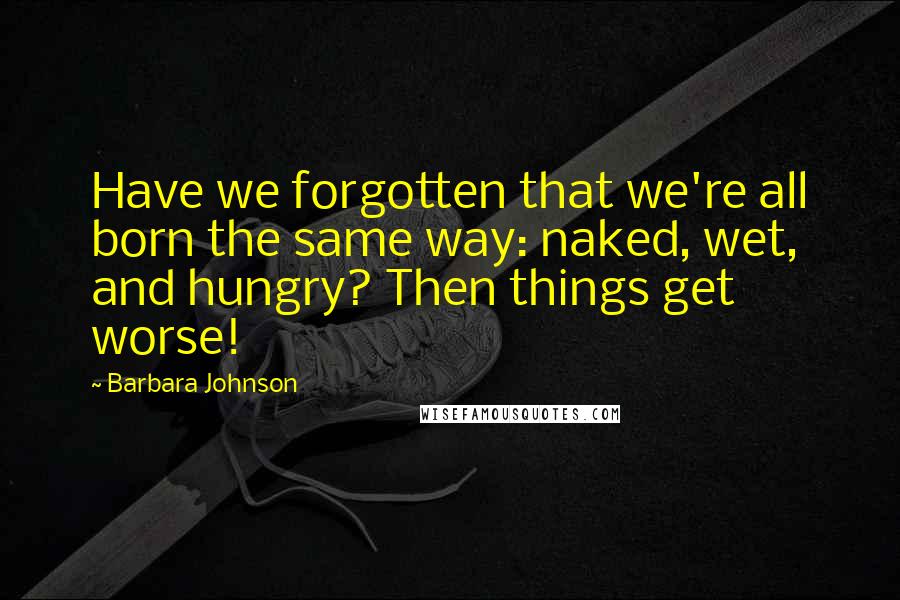 Barbara Johnson Quotes: Have we forgotten that we're all born the same way: naked, wet, and hungry? Then things get worse!