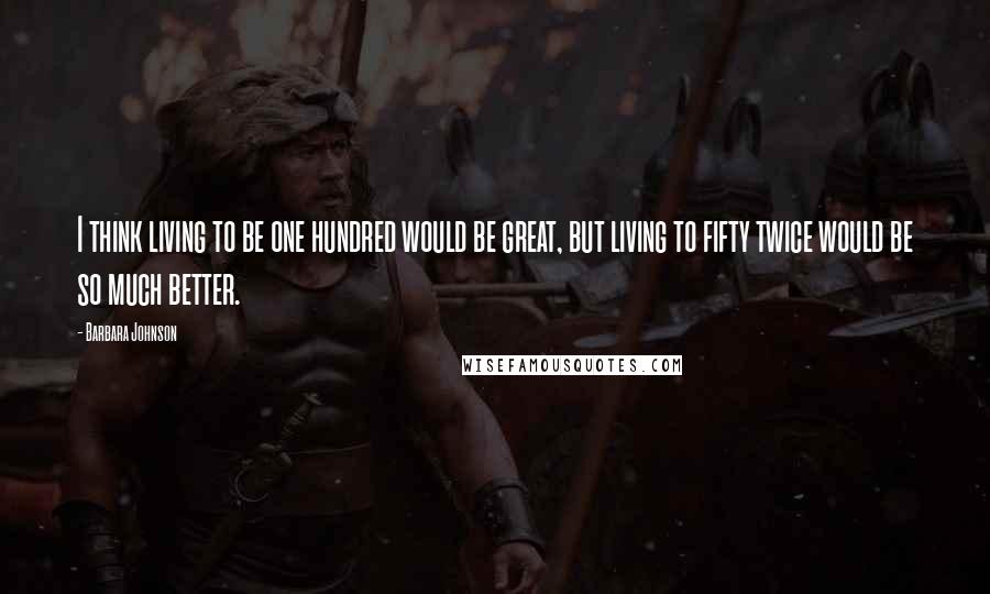 Barbara Johnson Quotes: I think living to be one hundred would be great, but living to fifty twice would be so much better.