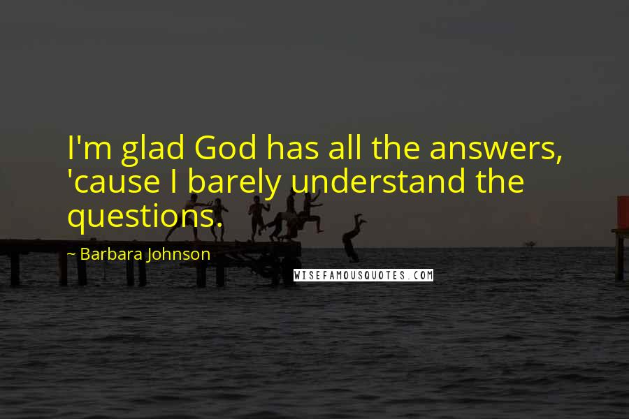 Barbara Johnson Quotes: I'm glad God has all the answers, 'cause I barely understand the questions.