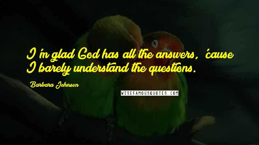 Barbara Johnson Quotes: I'm glad God has all the answers, 'cause I barely understand the questions.