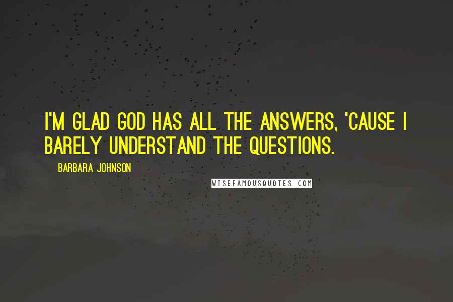 Barbara Johnson Quotes: I'm glad God has all the answers, 'cause I barely understand the questions.