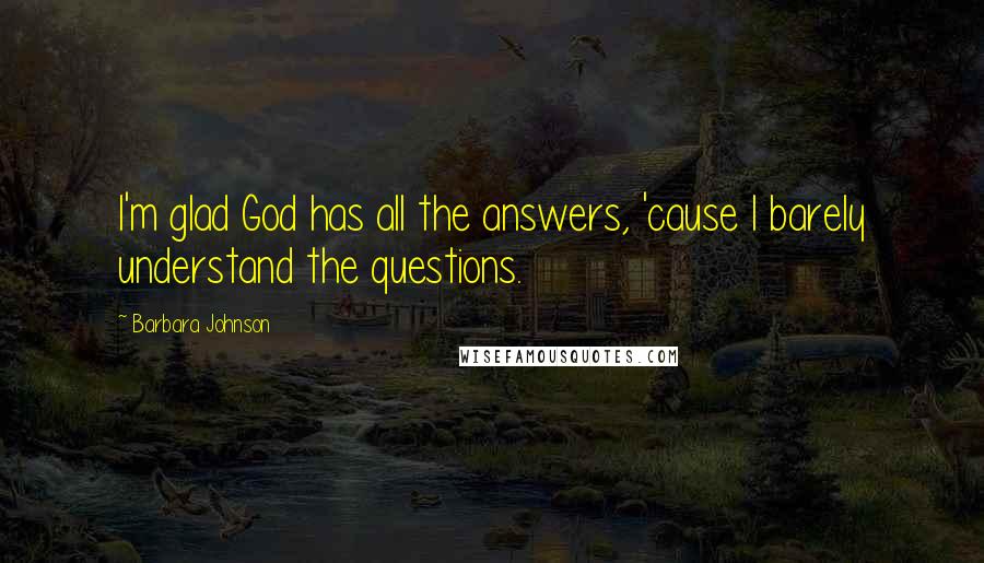 Barbara Johnson Quotes: I'm glad God has all the answers, 'cause I barely understand the questions.